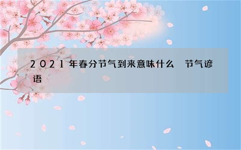2021年春分节气到来意味什么 节气谚语